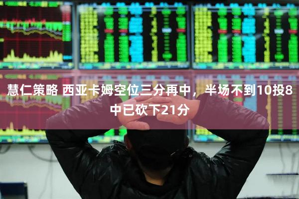 慧仁策略 西亚卡姆空位三分再中，半场不到10投8中已砍下21分