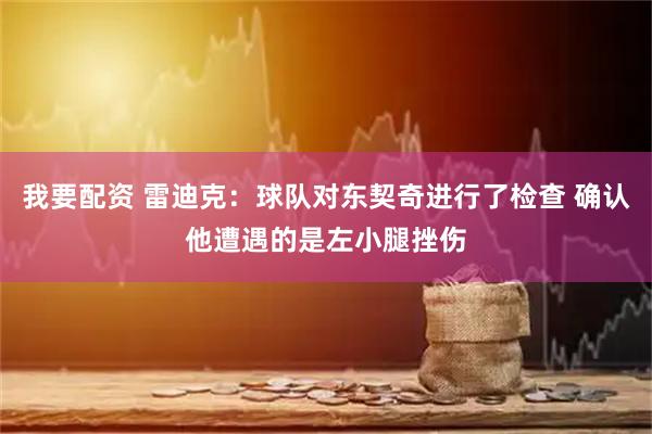 我要配资 雷迪克：球队对东契奇进行了检查 确认他遭遇的是左小腿挫伤