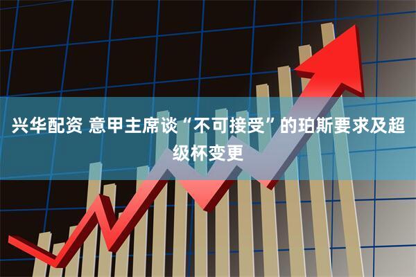 兴华配资 意甲主席谈“不可接受”的珀斯要求及超级杯变更