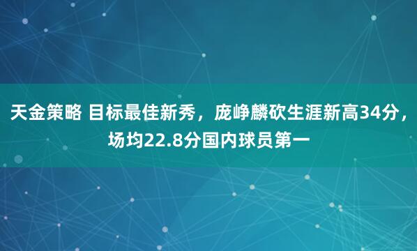 天金策略 目标最佳新秀，庞峥麟砍生涯新高34分，场均22.8分国内球员第一