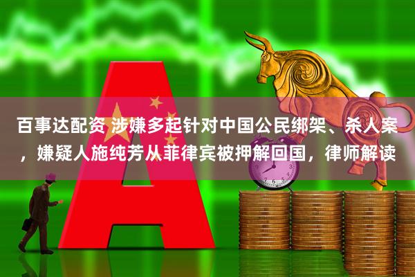 百事达配资 涉嫌多起针对中国公民绑架、杀人案，嫌疑人施纯芳从菲律宾被押解回国，律师解读