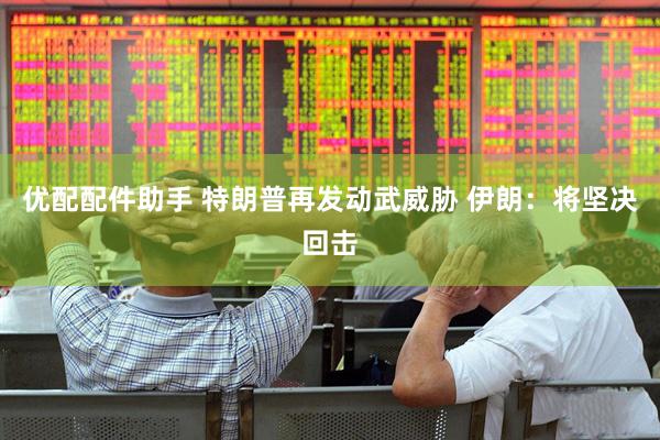 优配配件助手 特朗普再发动武威胁 伊朗：将坚决回击