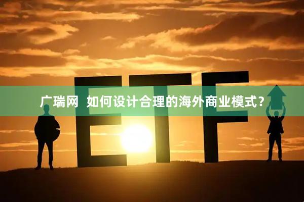 广瑞网  如何设计合理的海外商业模式？