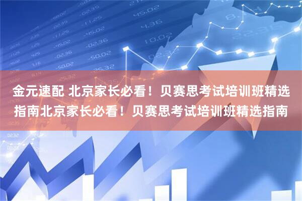 金元速配 北京家长必看！贝赛思考试培训班精选指南北京家长必看！贝赛思考试培训班精选指南