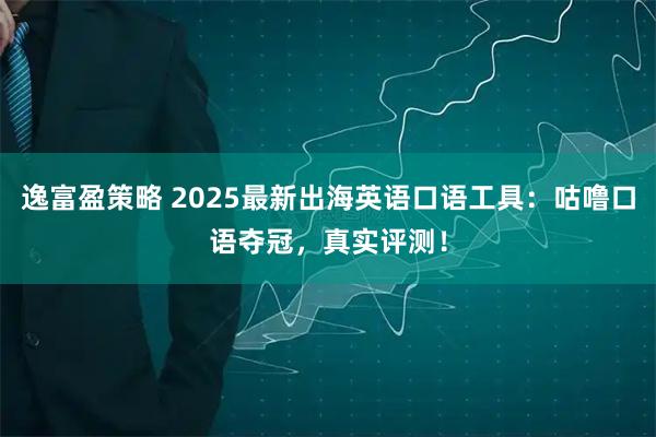 逸富盈策略 2025最新出海英语口语工具:咕噜口语夺冠,真实评测!
