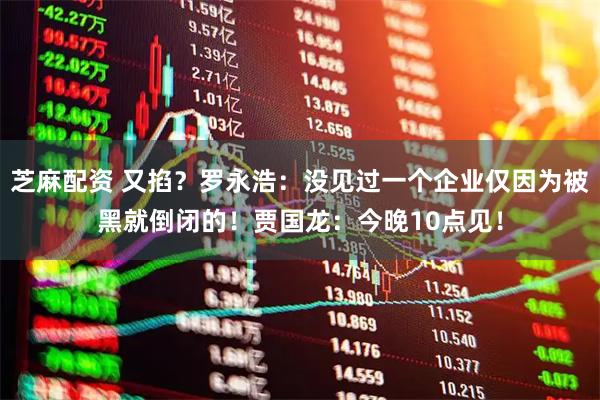 芝麻配资 又掐？罗永浩：没见过一个企业仅因为被黑就倒闭的！贾国龙：今晚10点见！