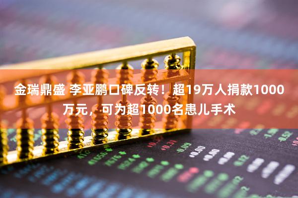 金瑞鼎盛 李亚鹏口碑反转！超19万人捐款1000万元，可为超1000名患儿手术