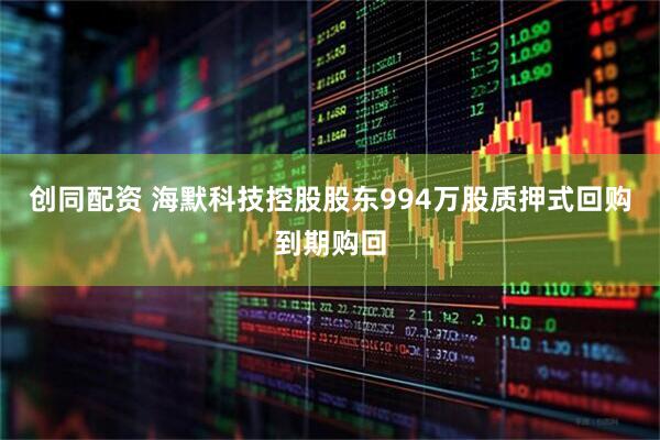 创同配资 海默科技控股股东994万股质押式回购到期购回