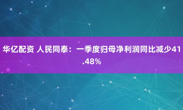 华亿配资 人民同泰：一季度归母净利润同比减少41.48%