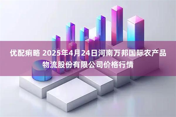 优配痢略 2025年4月24日河南万邦国际农产品物流股份有限公司价格行情