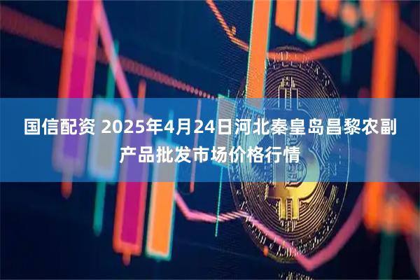 国信配资 2025年4月24日河北秦皇岛昌黎农副产品批发市场价格行情