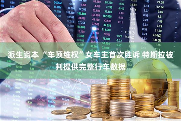 派生资本 “车顶维权”女车主首次胜诉 特斯拉被判提供完整行车数据