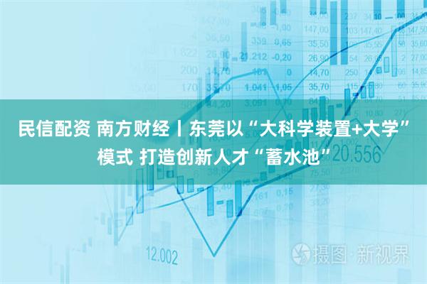 民信配资 南方财经丨东莞以“大科学装置+大学”模式 打造创新人才“蓄水池”
