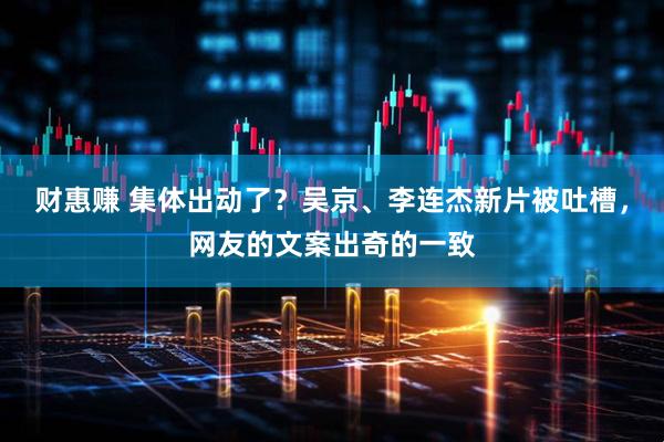 财惠赚 集体出动了？吴京、李连杰新片被吐槽，网友的文案出奇的一致