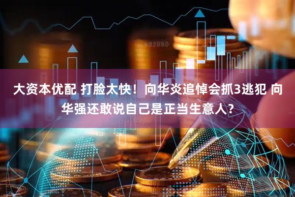 大资本优配 打脸太快！向华炎追悼会抓3逃犯 向华强还敢说自己是正当生意人？