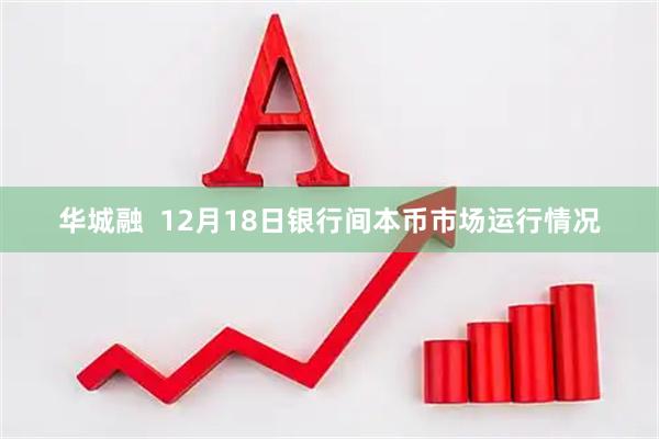 华城融  12月18日银行间本币市场运行情况