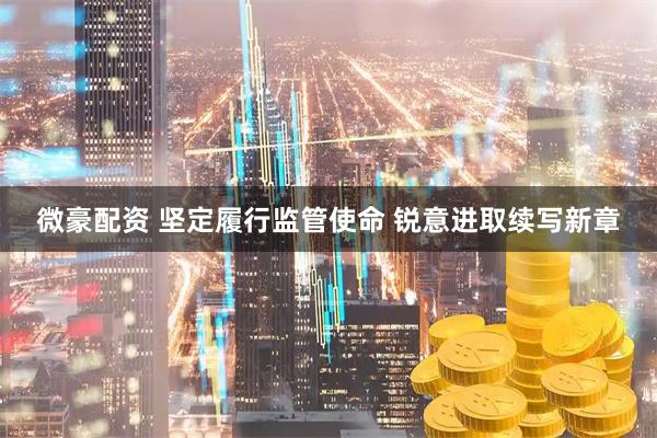 微豪配资 坚定履行监管使命 锐意进取续写新章