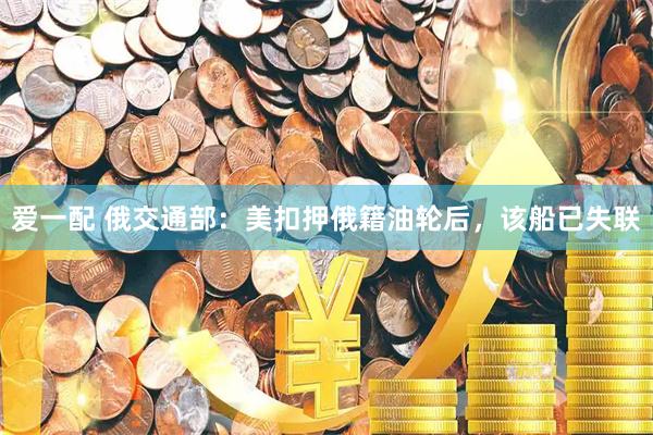 爱一配 俄交通部：美扣押俄籍油轮后，该船已失联