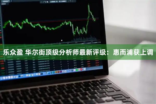 乐众盈 华尔街顶级分析师最新评级：惠而浦获上调