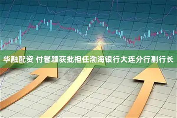 华融配资 付馨颖获批担任渤海银行大连分行副行长