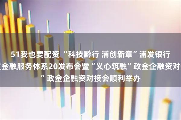 51我也要配资 “科技黔行 浦创新章”浦发银行贵阳分行科技金融服务体系20发布会暨“义心筑融”政金企融资对接会顺利举办