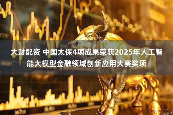 大财配资 中国太保4项成果荣获2025年人工智能大模型金融领域创新应用大赛奖项