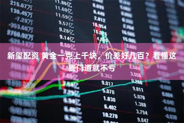 新玺配资 黄金一克上千块，价差好几百？看懂这些门道就不亏