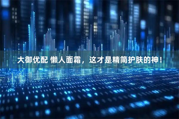 大御优配 懒人面霜，这才是精简护肤的神！