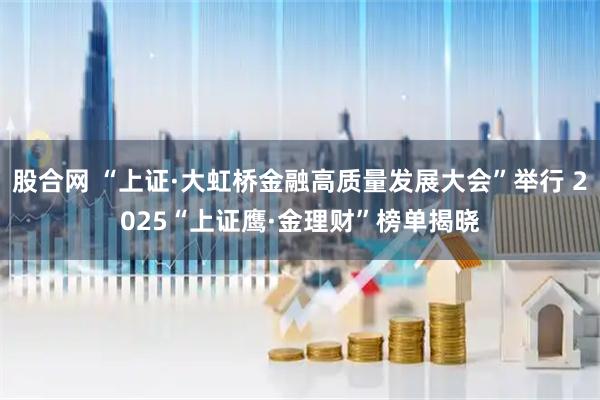 股合网 “上证·大虹桥金融高质量发展大会”举行 2025“上证鹰·金理财”榜单揭晓