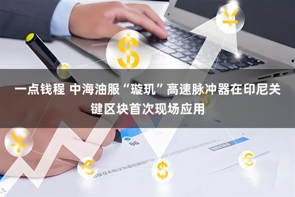 一点钱程 中海油服“璇玑”高速脉冲器在印尼关键区块首次现场应用