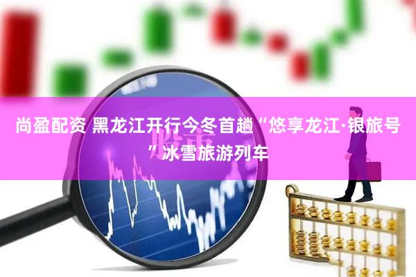 尚盈配资 黑龙江开行今冬首趟“悠享龙江·银旅号”冰雪旅游列车