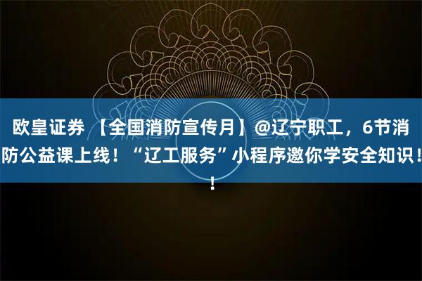欧皇证券 【全国消防宣传月】@辽宁职工，6节消防公益课上线！“辽工服务”小程序邀你学安全知识！