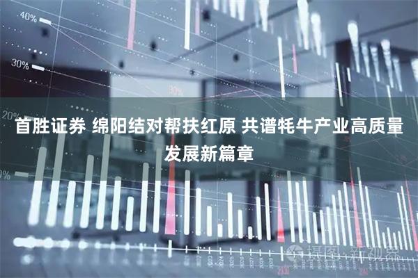 首胜证券 绵阳结对帮扶红原 共谱牦牛产业高质量发展新篇章