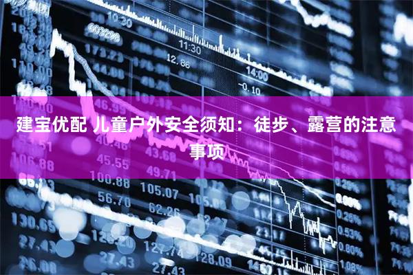 建宝优配 儿童户外安全须知：徒步、露营的注意事项