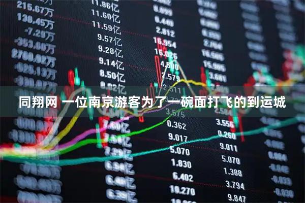同翔网 一位南京游客为了一碗面打飞的到运城