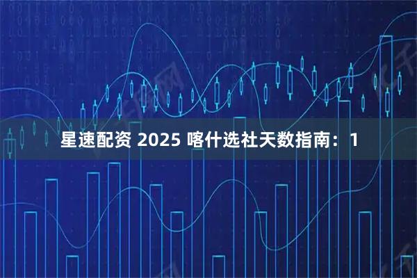 星速配资 2025 喀什选社天数指南：1