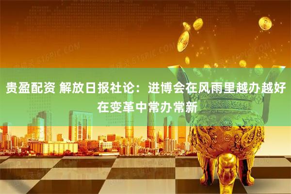 贵盈配资 解放日报社论：进博会在风雨里越办越好 在变革中常办常新
