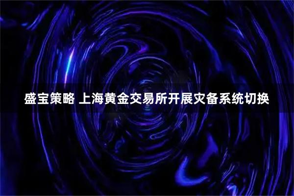 盛宝策略 上海黄金交易所开展灾备系统切换