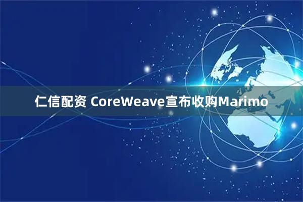 仁信配资 CoreWeave宣布收购Marimo