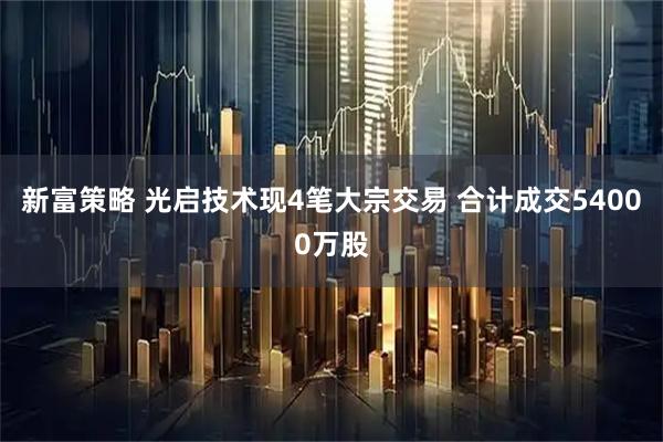 新富策略 光启技术现4笔大宗交易 合计成交54000万股