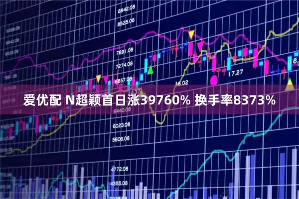 爱优配 N超颖首日涨39760% 换手率8373%