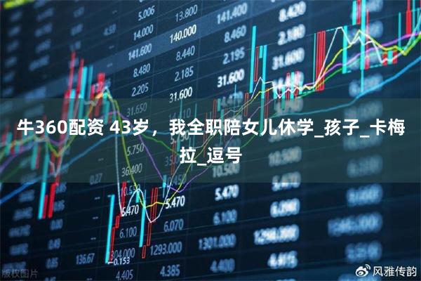 牛360配资 43岁，我全职陪女儿休学_孩子_卡梅拉_逗号