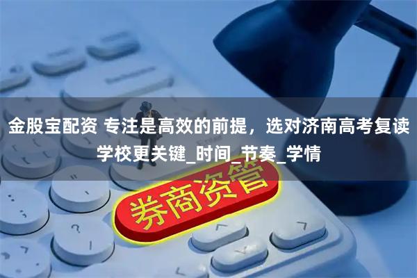 金股宝配资 专注是高效的前提，选对济南高考复读学校更关键_时间_节奏_学情