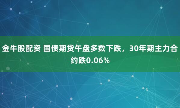 金牛股配资 国债期货午盘多数下跌，30年期主力合约跌0.06%